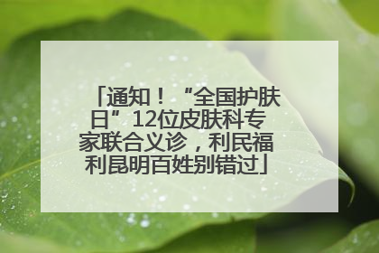 通知！“全国护肤日”12位皮肤科专家联合义诊，利民福利昆明百姓别错过