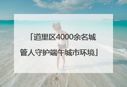 道里区4000余名城管人守护端午城市环境