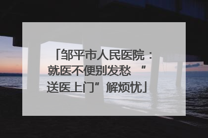 邹平市人民医院：就医不便别发愁 “送医上门”解烦忧
