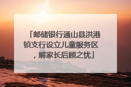 邮储银行通山县洪港镇支行设立儿童服务区，解家长后顾之忧