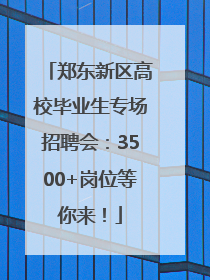 郑东新区高校毕业生专场招聘会：3500+岗位等你来！