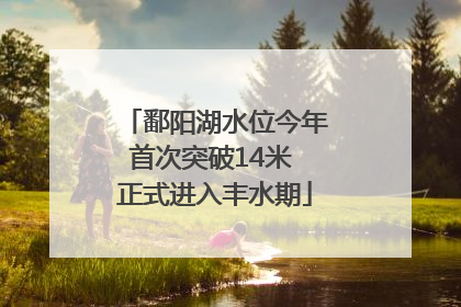 鄱阳湖水位今年首次突破14米 正式进入丰水期