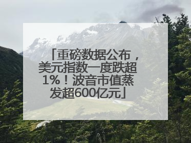 重磅数据公布，美元指数一度跌超1%！波音市值蒸发超600亿元