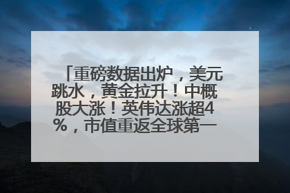 重磅数据出炉，美元跳水，黄金拉升！中概股大涨！英伟达涨超4%，市值重返全球第一！黄仁勋计划出售至多600万股股票
