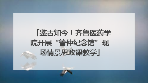 鉴古知今！齐鲁医药学院开展“管仲纪念馆”现场情景思政课教学