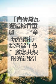 青砖黛瓦邂逅粽香童趣——“童玩栖霞街 粽香端午节”邀您共织时光记忆