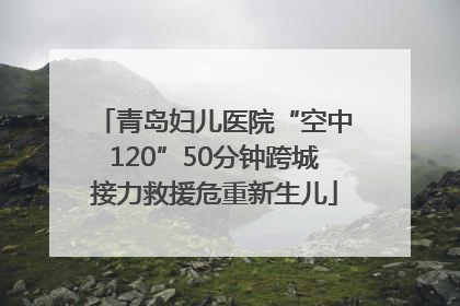 青岛妇儿医院“空中120”50分钟跨城接力救援危重新生儿