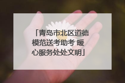 青岛市北区道德模范送考助考 暖心服务处处文明