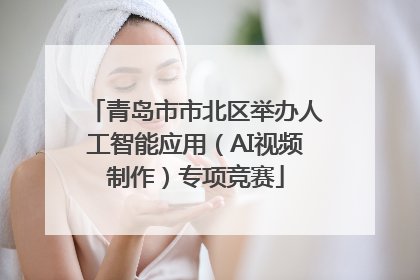 青岛市市北区举办人工智能应用（AI视频制作）专项竞赛