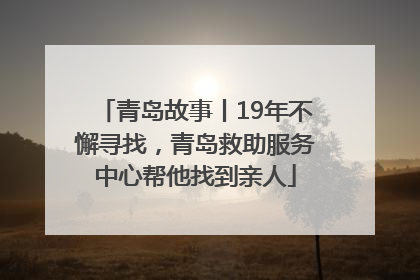 青岛故事丨19年不懈寻找，青岛救助服务中心帮他找到亲人