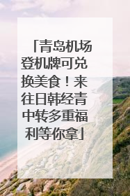 青岛机场登机牌可兑换美食！来往日韩经青中转多重福利等你拿
