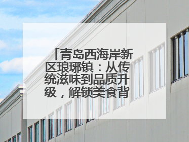 青岛西海岸新区琅琊镇：从传统滋味到品质升级，解锁美食背后的文化密码