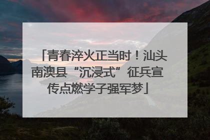 青春淬火正当时！汕头南澳县“沉浸式”征兵宣传点燃学子强军梦