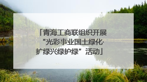 青海工商联组织开展“光彩事业国土绿化·扩绿兴绿护绿”活动