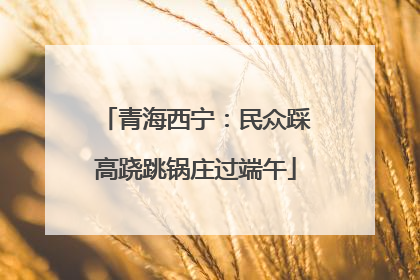 青海西宁：民众踩高跷跳锅庄过端午