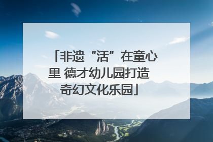非遗“活”在童心里 德才幼儿园打造奇幻文化乐园