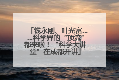 钱永刚、叶光富……科学界的“顶流”都来啦！“科学大讲堂”在成都开讲