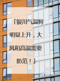 银川气温将明显上升，大风和高温需要防范！