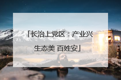 长治上党区：产业兴 生态美 百姓安