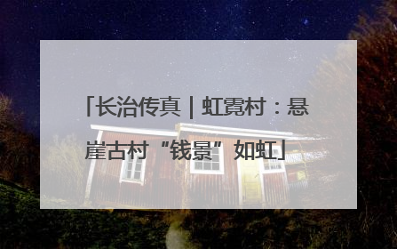 长治传真｜虹霓村：悬崖古村“钱景”如虹