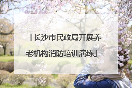 长沙市民政局开展养老机构消防培训演练