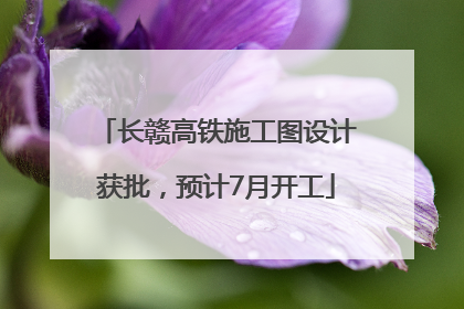 长赣高铁施工图设计获批，预计7月开工