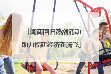 闽商回归热潮涌动 助力福建经济新腾飞