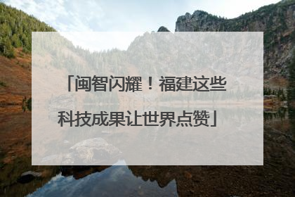 闽智闪耀！福建这些科技成果让世界点赞