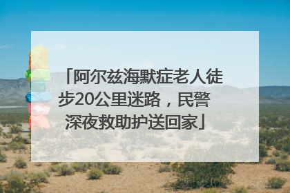 阿尔兹海默症老人徒步20公里迷路，民警深夜救助护送回家