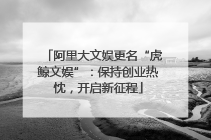 阿里大文娱更名“虎鲸文娱”：保持创业热忱，开启新征程