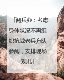 阅兵办：考虑身体状况不再组织抗战老兵方队参阅，安排现场观礼