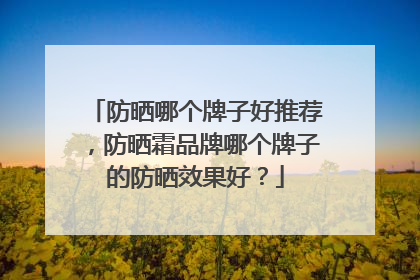 防晒哪个牌子好推荐，防晒霜品牌哪个牌子的防晒效果好？