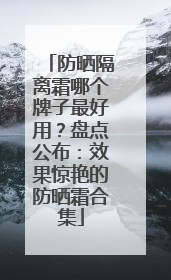 防晒隔离霜哪个牌子最好用？盘点公布：效果惊艳的防晒霜合集