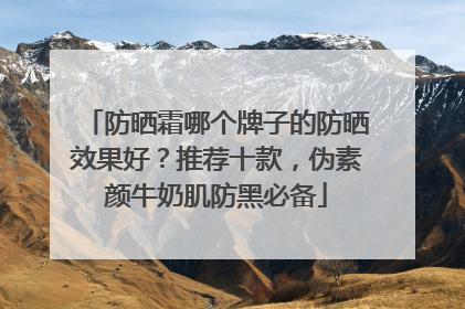 防晒霜哪个牌子的防晒效果好？推荐十款，伪素颜牛奶肌防黑必备