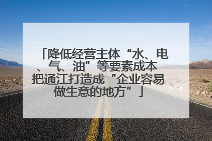 降低经营主体“水、电、气、油”等要素成本 把通江打造成“企业容易做生意的地方”