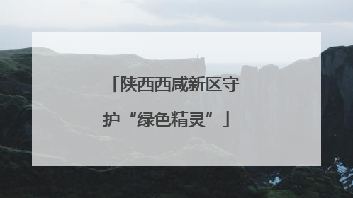 陕西西咸新区守护“绿色精灵”