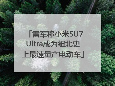 雷军称小米SU7 Ultra成为纽北史上最速量产电动车