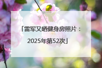 雷军又晒健身房照片：2025年第52次