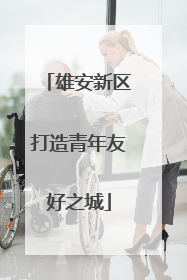 雄安新区打造青年友好之城