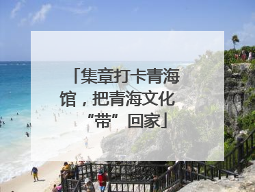 集章打卡青海馆，把青海文化“带”回家