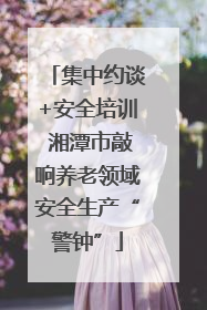 集中约谈+安全培训 湘潭市敲响养老领域安全生产“警钟”
