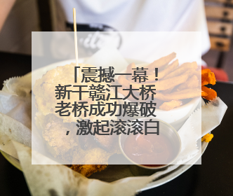 震撼一幕！新干赣江大桥老桥成功爆破，激起滚滚白浪，一旁新桥稳如磐石！