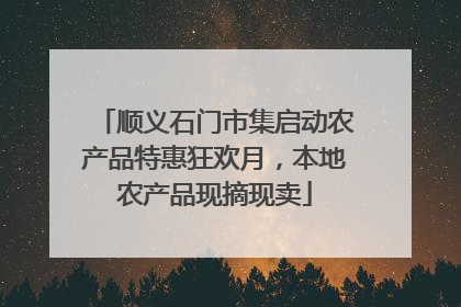 顺义石门市集启动农产品特惠狂欢月，本地农产品现摘现卖