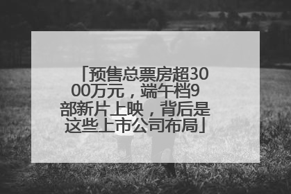 预售总票房超3000万元，端午档9部新片上映，背后是这些上市公司布局
