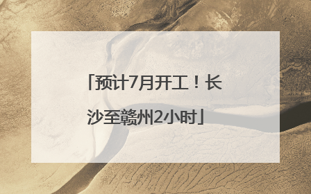 预计7月开工！长沙至赣州2小时