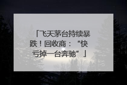飞天茅台持续暴跌！回收商：“快亏掉一台奔驰”