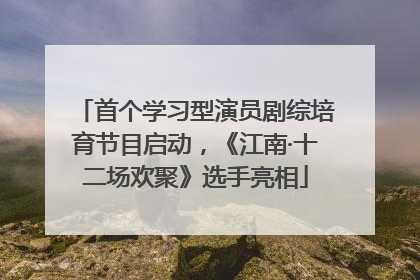 首个学习型演员剧综培育节目启动，《江南·十二场欢聚》选手亮相