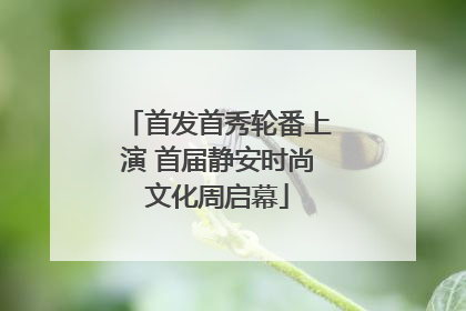 首发首秀轮番上演 首届静安时尚文化周启幕