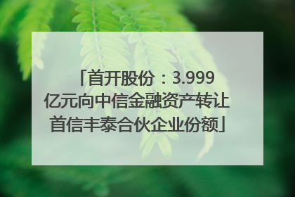首开股份：3.999亿元向中信金融资产转让首信丰泰合伙企业份额