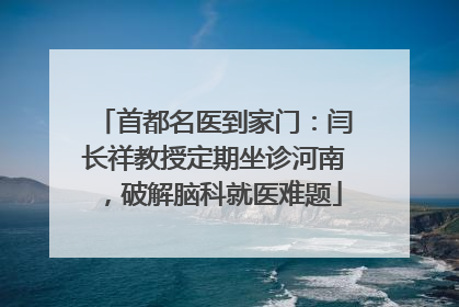 首都名医到家门：闫长祥教授定期坐诊河南，破解脑科就医难题